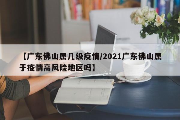 【广东佛山属几级疫情/2021广东佛山属于疫情高风险地区吗】