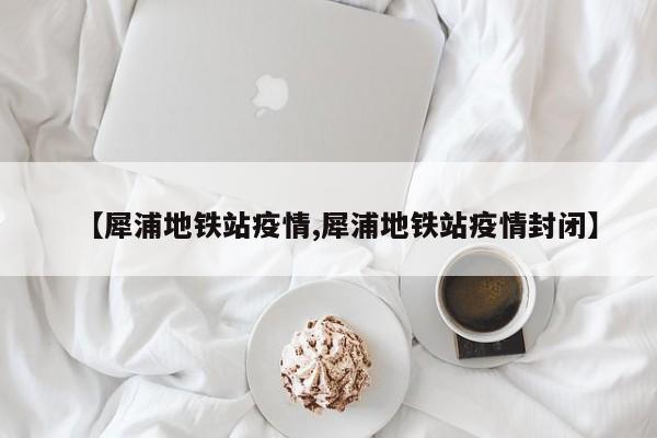 【犀浦地铁站疫情,犀浦地铁站疫情封闭】