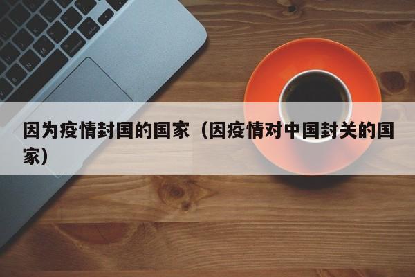 因为疫情封国的国家（因疫情对中国封关的国家）