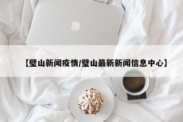 【璧山新闻疫情/璧山最新新闻信息中心】