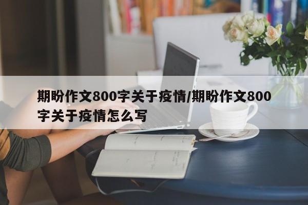 期盼作文800字关于疫情/期盼作文800字关于疫情怎么写