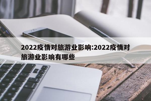 2022疫情对旅游业影响:2022疫情对旅游业影响有哪些