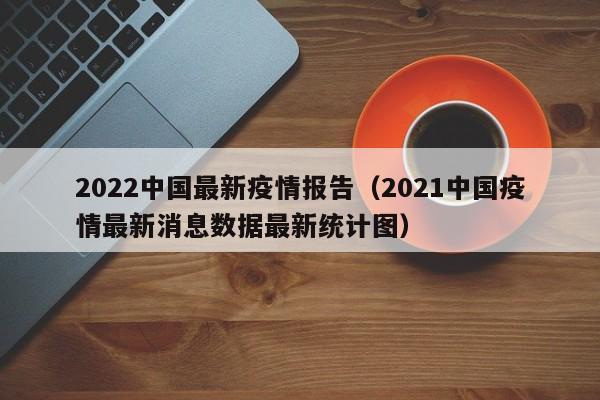 2022中国最新疫情报告（2021中国疫情最新消息数据最新统计图）