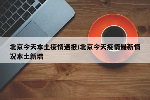 北京今天本土疫情通报/北京今天疫情最新情况本土新增