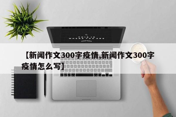 【新闻作文300字疫情,新闻作文300字疫情怎么写】