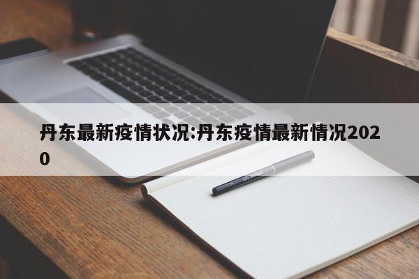 丹东最新疫情状况:丹东疫情最新情况2020