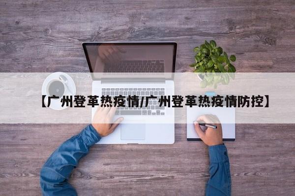 【广州登革热疫情/广州登革热疫情防控】