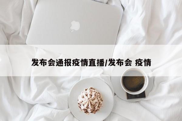 发布会通报疫情直播/发布会 疫情
