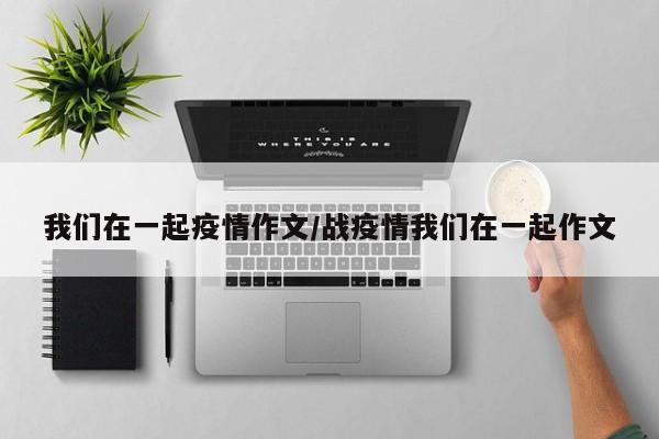 我们在一起疫情作文/战疫情我们在一起作文