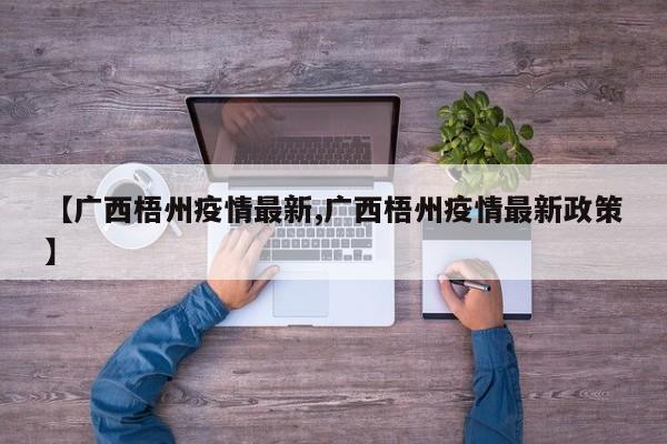 【广西梧州疫情最新,广西梧州疫情最新政策】