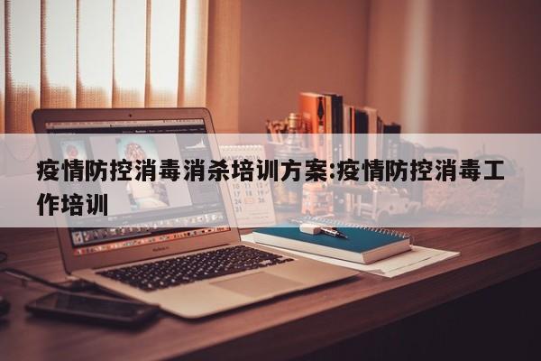 疫情防控消毒消杀培训方案:疫情防控消毒工作培训
