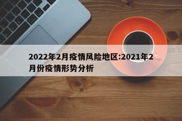 2022年2月疫情风险地区:2021年2月份疫情形势分析
