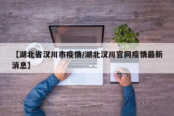 【湖北省汉川市疫情/湖北汉川官网疫情最新消息】