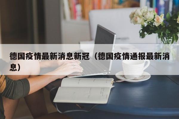 德国疫情最新消息新冠（德国疫情通报最新消息）