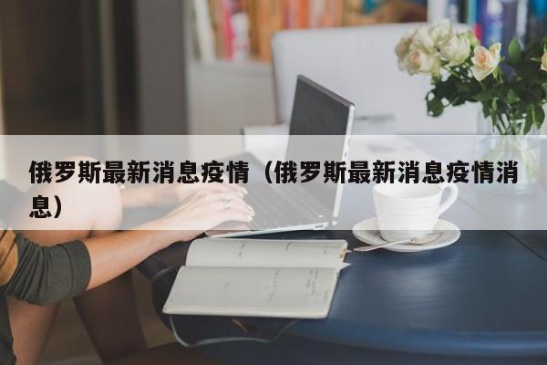 俄罗斯最新消息疫情（俄罗斯最新消息疫情消息）