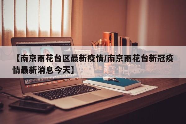 【南京雨花台区最新疫情/南京雨花台新冠疫情最新消息今天】