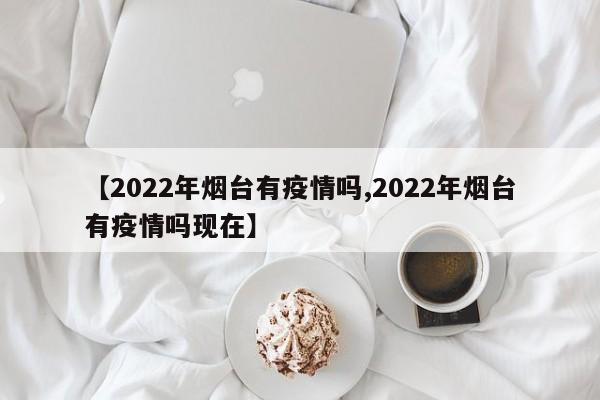 【2022年烟台有疫情吗,2022年烟台有疫情吗现在】
