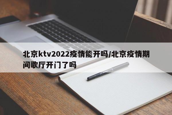 北京ktv2022疫情能开吗/北京疫情期间歌厅开门了吗