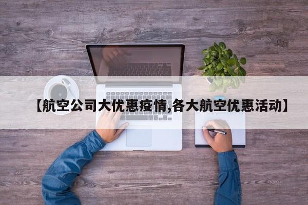 【航空公司大优惠疫情,各大航空优惠活动】