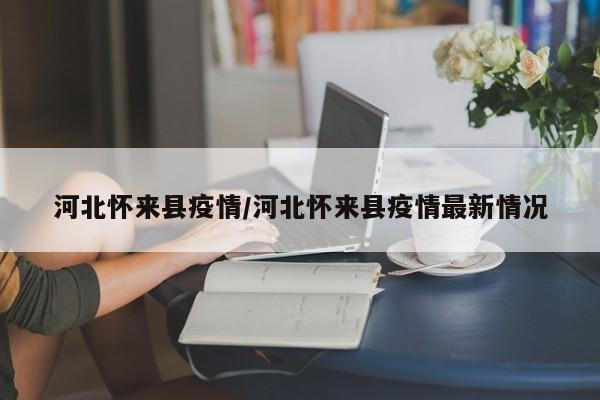 河北怀来县疫情/河北怀来县疫情最新情况