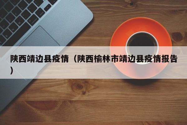 陕西靖边县疫情（陕西榆林市靖边县疫情报告）