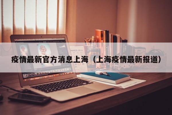 疫情最新官方消息上海（上海疫情最新报道）