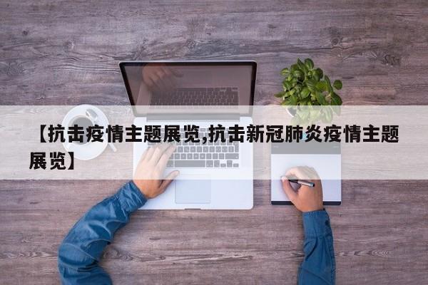 【抗击疫情主题展览,抗击新冠肺炎疫情主题展览】