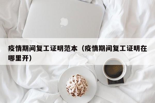 疫情期间复工证明范本（疫情期间复工证明在哪里开）