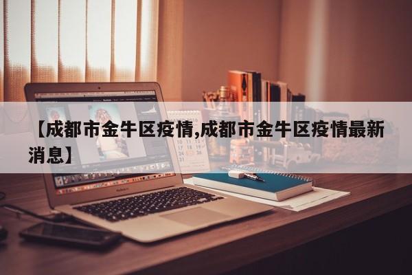 【成都市金牛区疫情,成都市金牛区疫情最新消息】