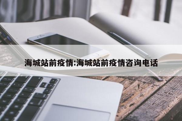 海城站前疫情:海城站前疫情咨询电话
