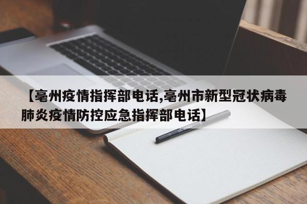 【亳州疫情指挥部电话,亳州市新型冠状病毒肺炎疫情防控应急指挥部电话】