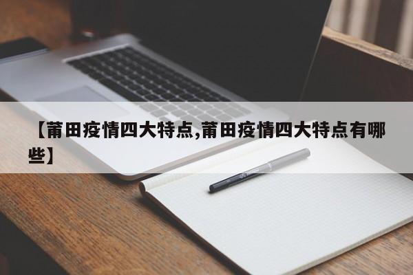 【莆田疫情四大特点,莆田疫情四大特点有哪些】