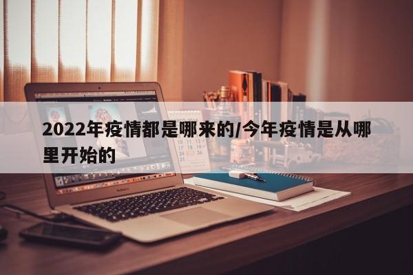 2022年疫情都是哪来的/今年疫情是从哪里开始的