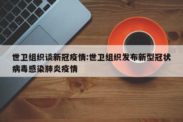 世卫组织谈新冠疫情:世卫组织发布新型冠状病毒感染肺炎疫情