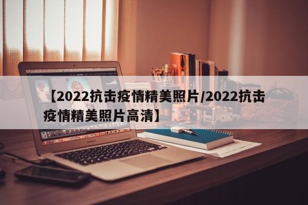 【2022抗击疫情精美照片/2022抗击疫情精美照片高清】