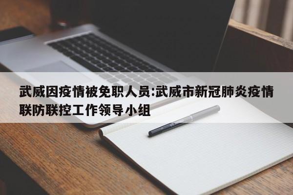 武威因疫情被免职人员:武威市新冠肺炎疫情联防联控工作领导小组