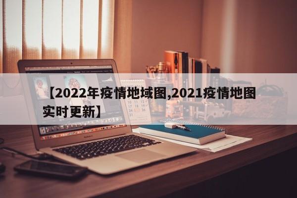【2022年疫情地域图,2021疫情地图实时更新】