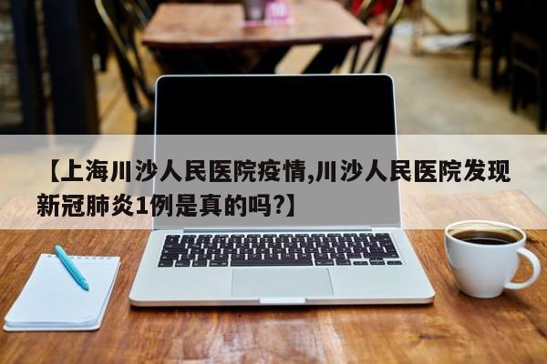 【上海川沙人民医院疫情,川沙人民医院发现新冠肺炎1例是真的吗?】