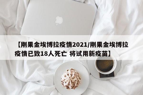 【刚果金埃博拉疫情2021/刚果金埃博拉疫情已致18人死亡 将试用新疫苗】