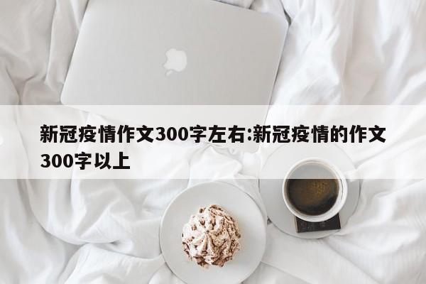 新冠疫情作文300字左右:新冠疫情的作文300字以上