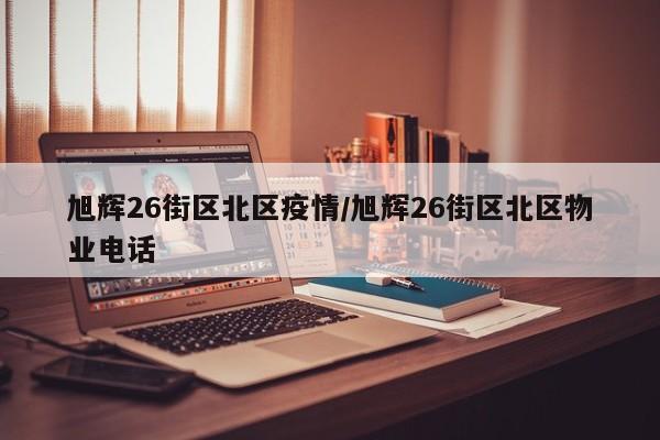 旭辉26街区北区疫情/旭辉26街区北区物业电话