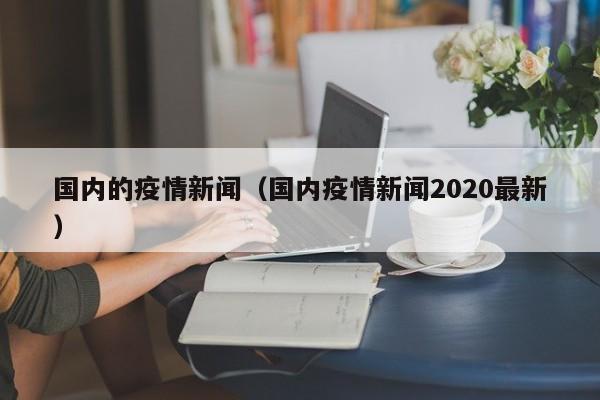 国内的疫情新闻（国内疫情新闻2020最新）
