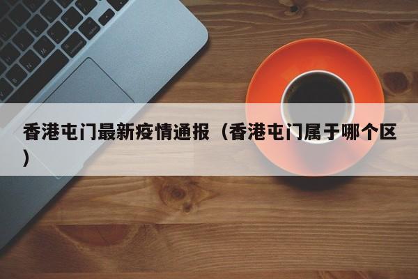 香港屯门最新疫情通报（香港屯门属于哪个区）