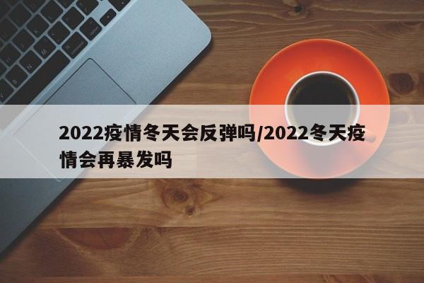 2022疫情冬天会反弹吗/2022冬天疫情会再暴发吗