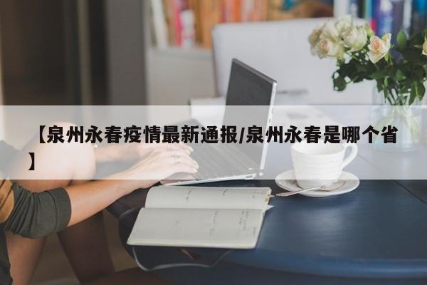【泉州永春疫情最新通报/泉州永春是哪个省】