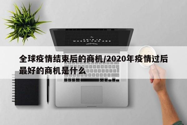 全球疫情结束后的商机/2020年疫情过后最好的商机是什么