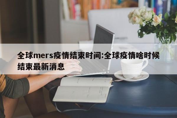 全球mers疫情结束时间:全球疫情啥时候结束最新消息