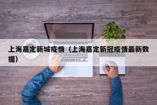 上海嘉定新城疫情（上海嘉定新冠疫情最新数据）