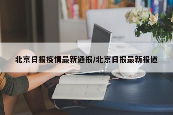 北京日报疫情最新通报/北京日报最新报道