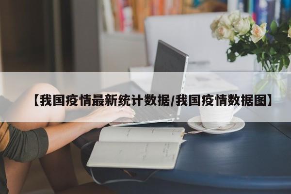 【我国疫情最新统计数据/我国疫情数据图】